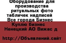 Оборудование для производства ритуальных фото,табличек,надписей. - Все города Бизнес » Куплю бизнес   . Ненецкий АО,Вижас д.